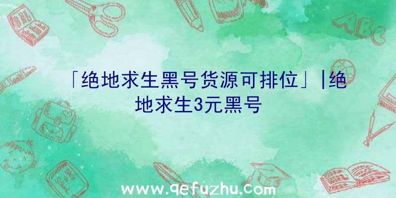 「绝地求生黑号货源可排位」|绝地求生3元黑号